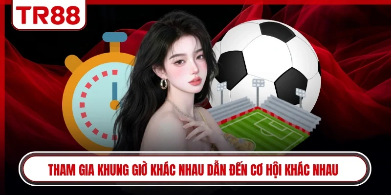 Tham gia khung giờ khác nhau dẫn đến cơ hội khác nhau