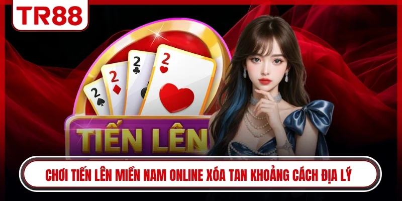 Chơi tiến lên Miền Nam online xóa tan khoảng cách địa lý